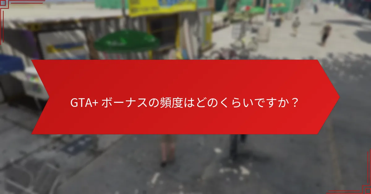 GTA+ ボーナスの頻度はどのくらいですか？