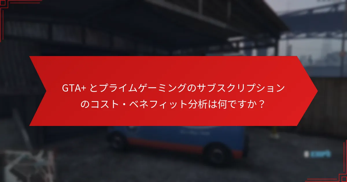GTA+ とプライムゲーミングのサブスクリプションのコスト・ベネフィット分析は何ですか？