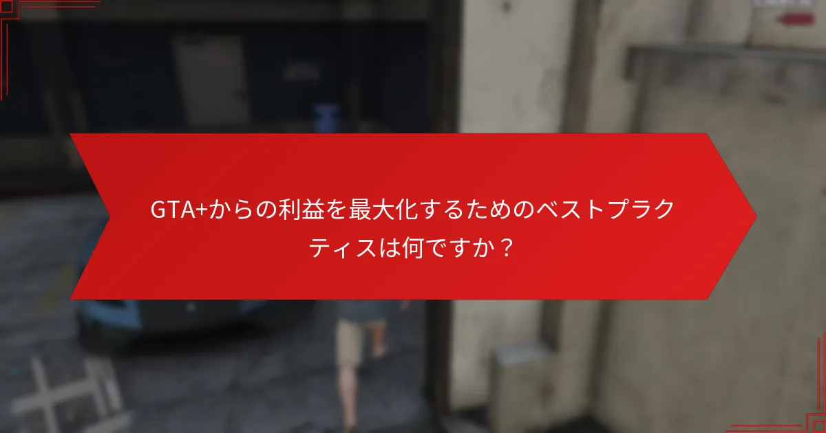 GTA+からの利益を最大化するためのベストプラクティスは何ですか？