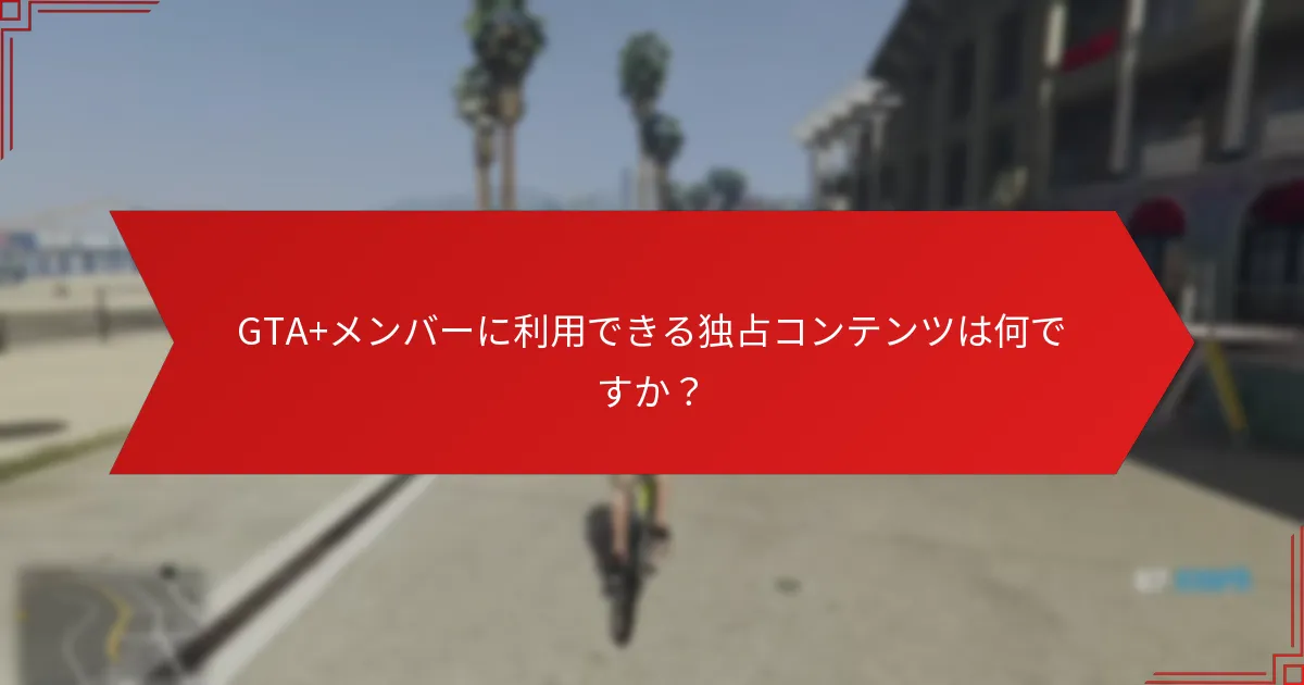 GTA+メンバーに利用できる独占コンテンツは何ですか？