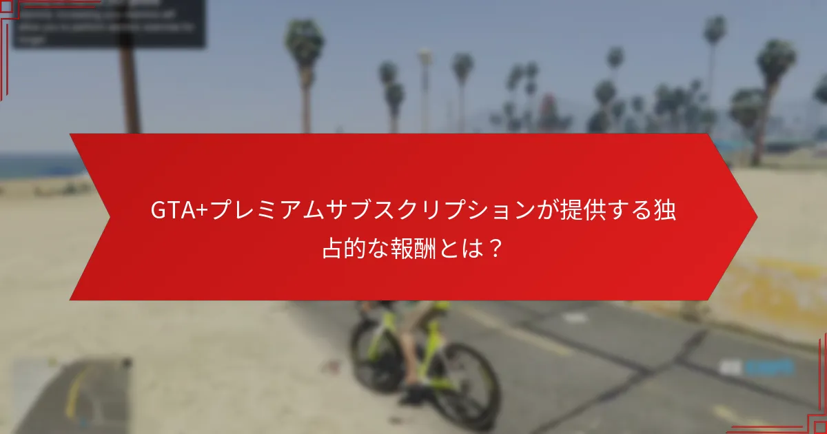 GTA+プレミアムサブスクリプションが提供する独占的な報酬とは？