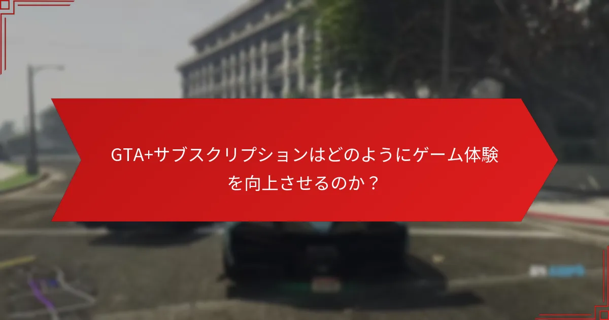 GTA+サブスクリプションはどのようにゲーム体験を向上させるのか？