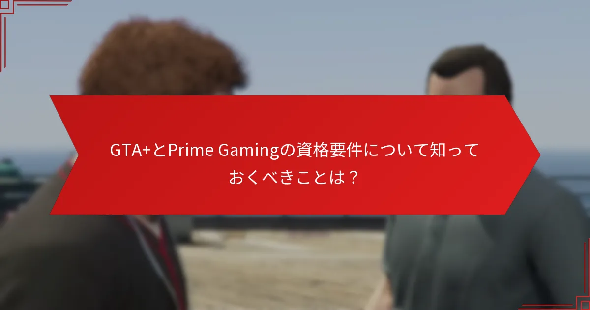 GTA+とPrime Gamingの資格要件について知っておくべきことは？
