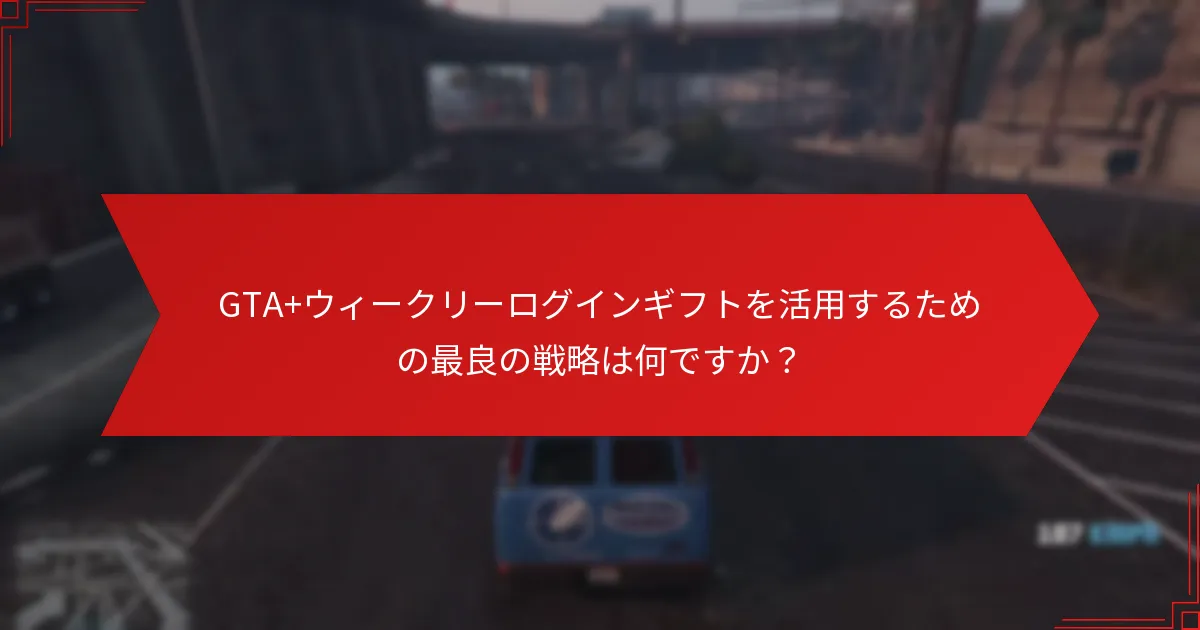 GTA+ウィークリーログインギフトを活用するための最良の戦略は何ですか？