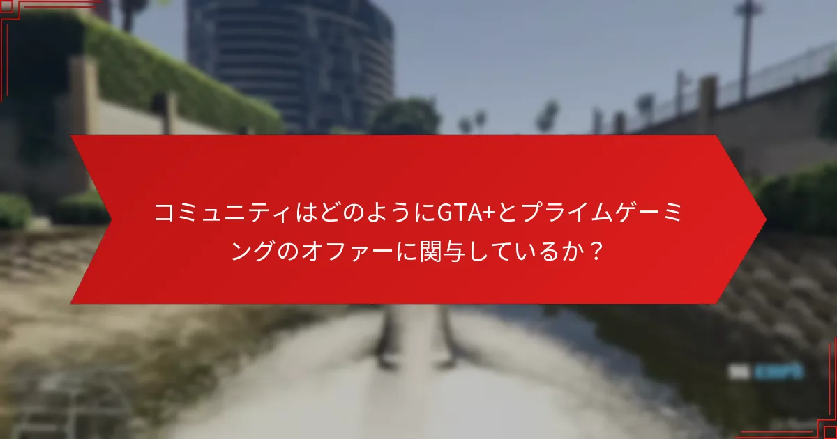 コミュニティはどのようにGTA+とプライムゲーミングのオファーに関与しているか？